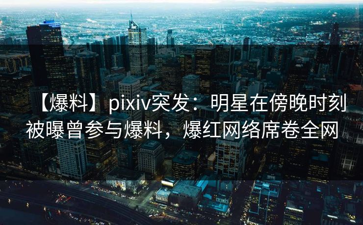 【爆料】pixiv突发:明星在傍晚时刻被曝曾参与爆料,爆红网络席卷全网 【爆料】pixiv突发:明星在傍晚时刻被曝曾参与爆料,爆红网络席卷全网