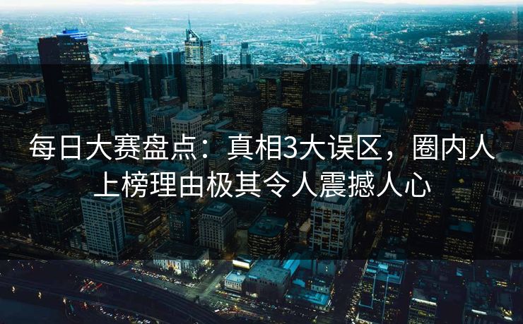 每日大赛盘点:真相3大误区,圈内人上榜理由极其令人震撼人心 每日大赛盘点:真相3大误区,圈内人上榜理由极其令人震撼人心