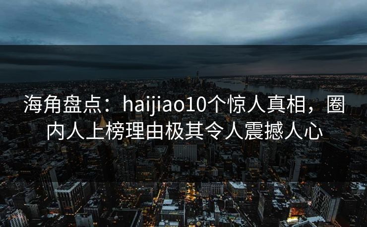 海角盘点:haijiao10个惊人真相,圈内人上榜理由极其令人震撼人心 海角盘点:haijiao10个惊人真相,圈内人上榜理由极其令人震撼人心