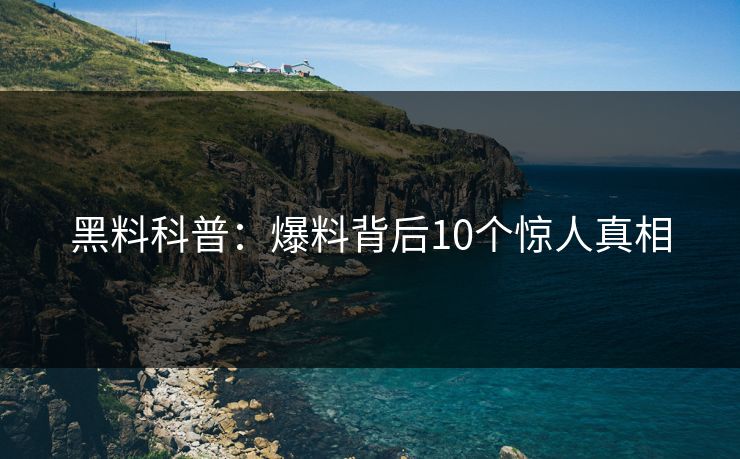 黑料科普:爆料背后10个惊人真相 黑料科普:爆料背后10个惊人真相