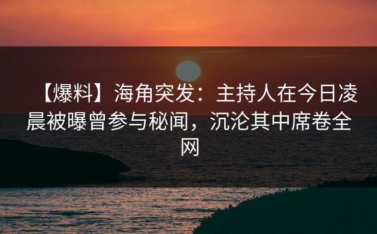 【爆料】海角突发:主持人在今日凌晨被曝曾参与秘闻,沉沦其中席卷全网 【爆料】海角突发:主持人在今日凌晨被曝曾参与秘闻,沉沦其中席卷全网