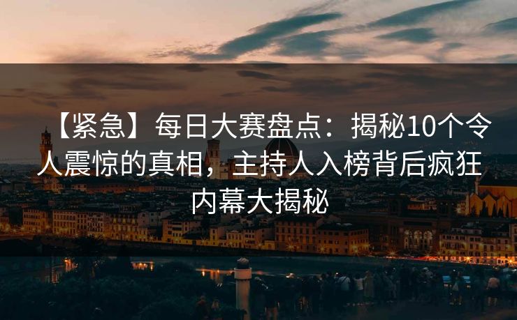 【紧急】每日大赛盘点:揭秘10个令人震惊的真相,主持人入榜背后疯狂内幕大揭秘 【紧急】每日大赛盘点:揭秘10个令人震惊的真相,主持人入榜背后疯狂内幕大揭秘