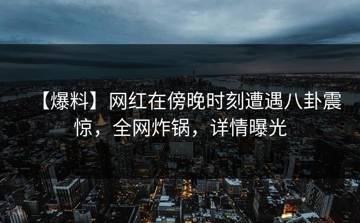 【爆料】网红在傍晚时刻遭遇八卦震惊,全网炸锅,详情曝光 【爆料】网红在傍晚时刻遭遇八卦震惊,全网炸锅,详情曝光