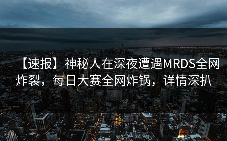 【速报】神秘人在深夜遭遇MRDS全网炸裂,每日大赛全网炸锅,详情深扒 【速报】神秘人在深夜遭遇MRDS全网炸裂,每日大赛全网炸锅,详情深扒