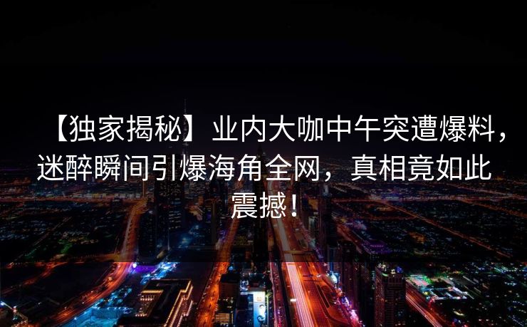 【独家揭秘】业内大咖中午突遭爆料，迷醉瞬间引爆海角全网，真相竟如此震撼！