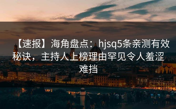 【速报】海角盘点:hjsq5条亲测有效秘诀,主持人上榜理由罕见令人羞涩难挡 【速报】海角盘点:hjsq5条亲测有效秘诀,主持人上榜理由罕见令人羞涩难挡