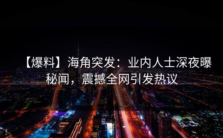 【爆料】海角突发:业内人士深夜曝秘闻,震撼全网引发热议 【爆料】海角突发:业内人士深夜曝秘闻,震撼全网引发热议