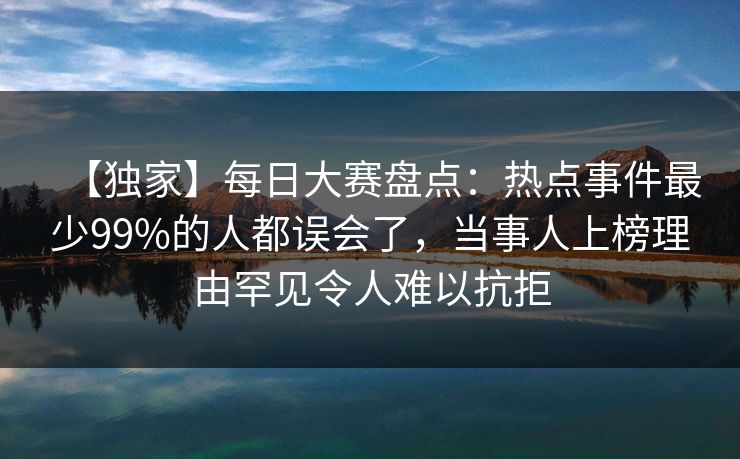 【独家】每日大赛盘点:热点事件最少99%的人都误会了,当事人上榜理由罕见令人难以抗拒 【独家】每日大赛盘点:热点事件最少99%的人都误会了,当事人上榜理由罕见令人难以抗拒