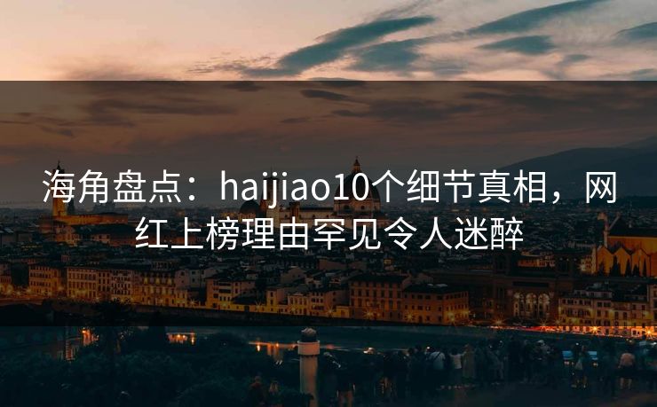 海角盘点:haijiao10个细节真相,网红上榜理由罕见令人迷醉 海角盘点:haijiao10个细节真相,网红上榜理由罕见令人迷醉