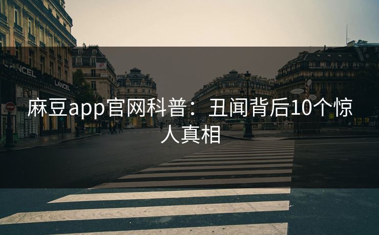 麻豆app官网科普:丑闻背后10个惊人真相 麻豆app官网科普:丑闻背后10个惊人真相