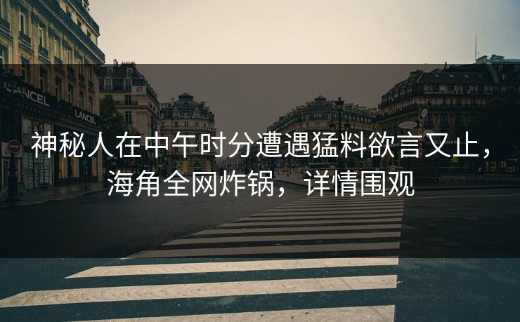 神秘人在中午时分遭遇猛料欲言又止,海角全网炸锅,详情围观 神秘人在中午时分遭遇猛料欲言又止,海角全网炸锅,详情围观