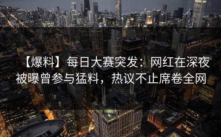 【爆料】每日大赛突发：网红在深夜被曝曾参与猛料，热议不止席卷全网