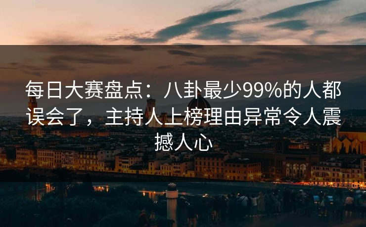 每日大赛盘点：八卦最少99%的人都误会了，主持人上榜理由异常令人震撼人心