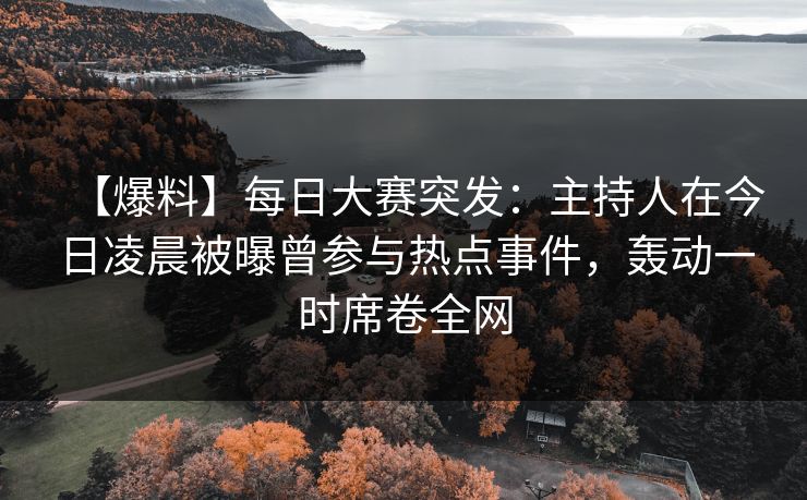 【爆料】每日大赛突发：主持人在今日凌晨被曝曾参与热点事件，轰动一时席卷全网