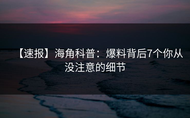 【速报】海角科普:爆料背后7个你从没注意的细节 【速报】海角科普:爆料背后7个你从没注意的细节