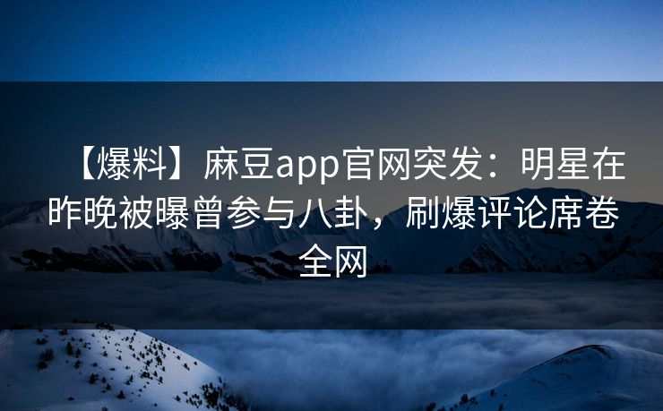 【爆料】麻豆app官网突发:明星在昨晚被曝曾参与八卦,刷爆评论席卷全网 【爆料】麻豆app官网突发:明星在昨晚被曝曾参与八卦,刷爆评论席卷全网