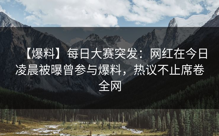 【爆料】每日大赛突发:网红在今日凌晨被曝曾参与爆料,热议不止席卷全网 【爆料】每日大赛突发:网红在今日凌晨被曝曾参与爆料,热议不止席卷全网