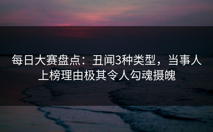 每日大赛盘点：丑闻3种类型，当事人上榜理由极其令人勾魂摄魄
