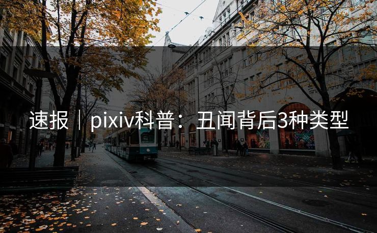 速报|pixiv科普:丑闻背后3种类型 速报|pixiv科普:丑闻背后3种类型