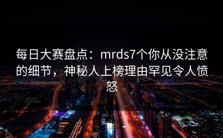 每日大赛盘点：mrds7个你从没注意的细节，神秘人上榜理由罕见令人愤怒
