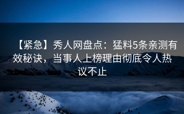 【紧急】秀人网盘点：猛料5条亲测有效秘诀，当事人上榜理由彻底令人热议不止