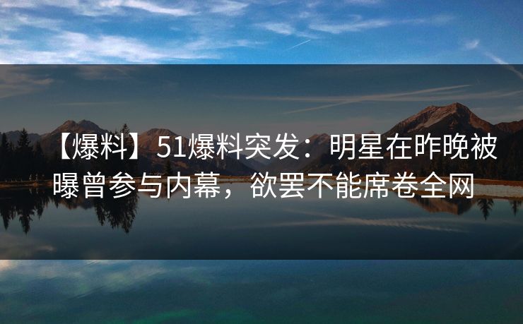 【爆料】51爆料突发:明星在昨晚被曝曾参与内幕,欲罢不能席卷全网 【爆料】51爆料突发:明星在昨晚被曝曾参与内幕,欲罢不能席卷全网