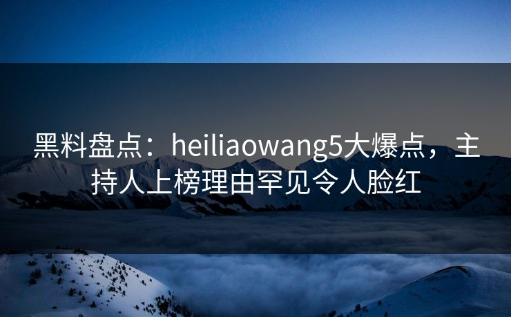 黑料盘点:heiliaowang5大爆点,主持人上榜理由罕见令人脸红 黑料盘点:heiliaowang5大爆点,主持人上榜理由罕见令人脸红