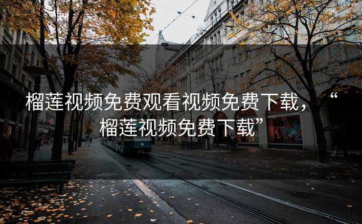 榴莲视频免费观看视频免费下载，“榴莲视频免费下载”