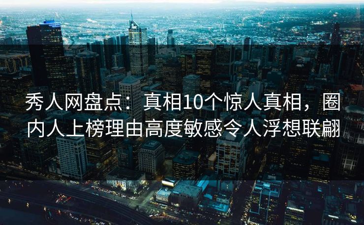 秀人网盘点：真相10个惊人真相，圈内人上榜理由高度敏感令人浮想联翩