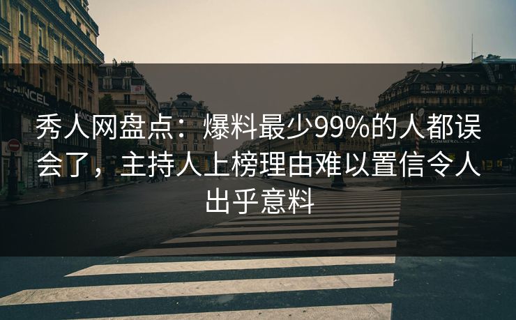 秀人网盘点：爆料最少99%的人都误会了，主持人上榜理由难以置信令人出乎意料