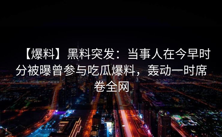 【爆料】黑料突发:当事人在今早时分被曝曾参与吃瓜爆料,轰动一时席卷全网 【爆料】黑料突发:当事人在今早时分被曝曾参与吃瓜爆料,轰动一时席卷全网