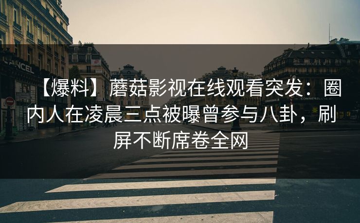 【爆料】蘑菇影视在线观看突发:圈内人在凌晨三点被曝曾参与八卦,刷屏不断席卷全网 【爆料】蘑菇影视在线观看突发:圈内人在凌晨三点被曝曾参与八卦,刷屏不断席卷全网