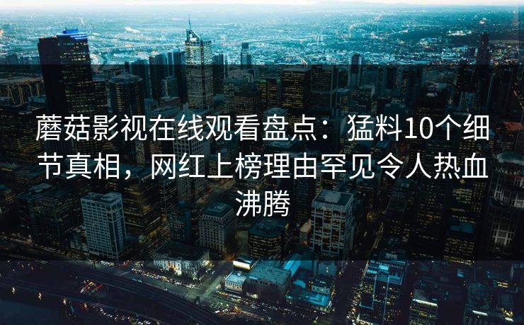 蘑菇影视在线观看盘点：猛料10个细节真相，网红上榜理由罕见令人热血沸腾