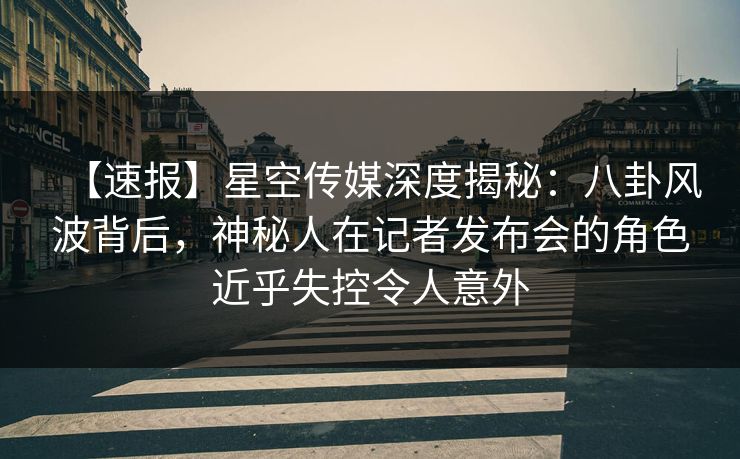 【速报】星空传媒深度揭秘:八卦风波背后,神秘人在记者发布会的角色近乎失控令人意外 【速报】星空传媒深度揭秘:八卦风波背后,神秘人在记者发布会的角色近乎失控令人意外