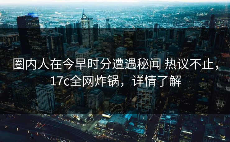 圈内人在今早时分遭遇秘闻 热议不止，17c全网炸锅，详情了解