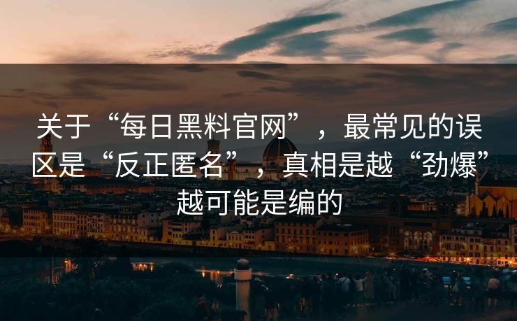 关于“每日黑料官网”,最常见的误区是“反正匿名”,真相是越“劲爆”越可能是编的 关于“每日黑料官网”,最常见的误区是“反正匿名”,真相是越“劲爆”越可能是编的