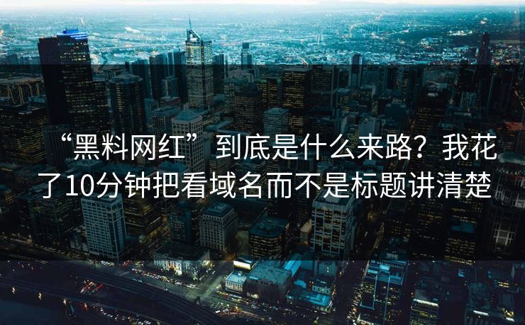 “黑料网红”到底是什么来路？我花了10分钟把看域名而不是标题讲清楚