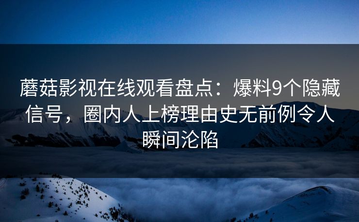 蘑菇影视在线观看盘点:爆料9个隐藏信号,圈内人上榜理由史无前例令人瞬间沦陷 蘑菇影视在线观看盘点:爆料9个隐藏信号,圈内人上榜理由史无前例令人瞬间沦陷