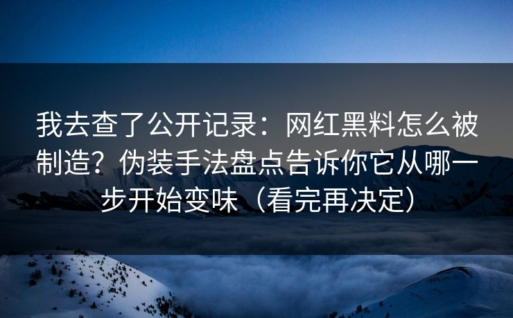 我去查了公开记录：网红黑料怎么被制造？伪装手法盘点告诉你它从哪一步开始变味（看完再决定）