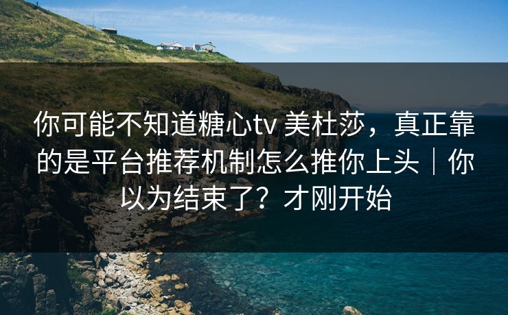 你可能不知道糖心tv 美杜莎，真正靠的是平台推荐机制怎么推你上头｜你以为结束了？才刚开始