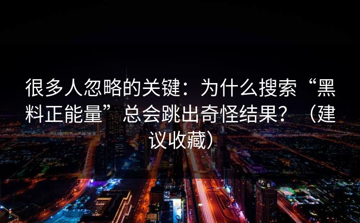 很多人忽略的关键：为什么搜索“黑料正能量”总会跳出奇怪结果？（建议收藏）