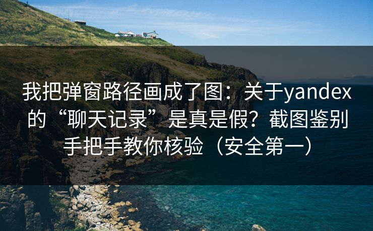 我把弹窗路径画成了图:关于yandex的“聊天记录”是真是假?截图鉴别手把手教你核验(安全第一) 我把弹窗路径画成了图:关于yandex的“聊天记录”是真是假?截图鉴别手把手教你核验(安全第一)