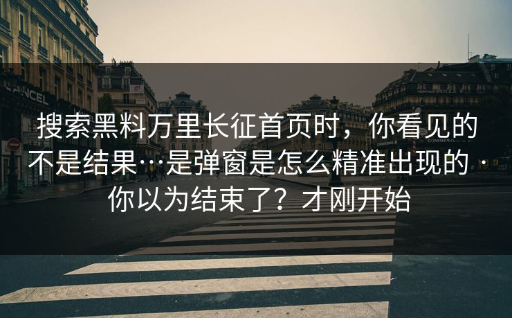 搜索黑料万里长征首页时，你看见的不是结果…是弹窗是怎么精准出现的 · 你以为结束了？才刚开始