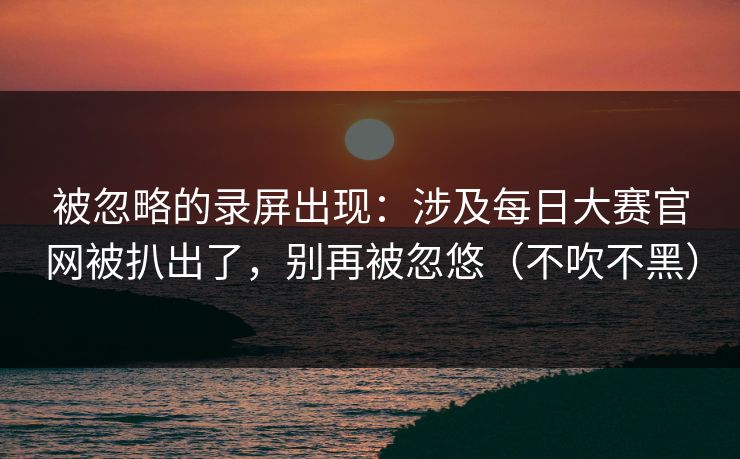 被忽略的录屏出现：涉及每日大赛官网被扒出了，别再被忽悠（不吹不黑）