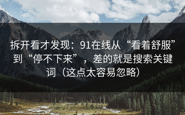 拆开看才发现：91在线从“看着舒服”到“停不下来”，差的就是搜索关键词（这点太容易忽略）