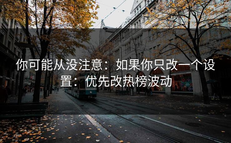 你可能从没注意:如果你只改一个设置:优先改热榜波动 你可能从没注意:如果你只改一个设置:优先改热榜波动
