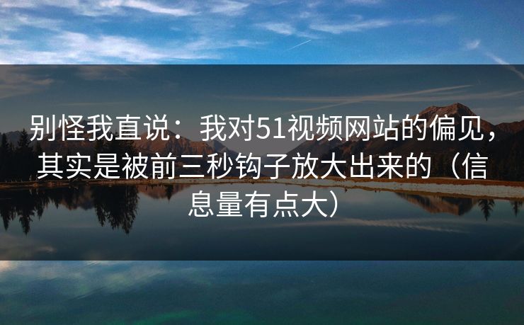 别怪我直说:我对51视频网站的偏见,其实是被前三秒钩子放大出来的(信息量有点大) 别怪我直说:我对51视频网站的偏见,其实是被前三秒钩子放大出来的(信息量有点大)