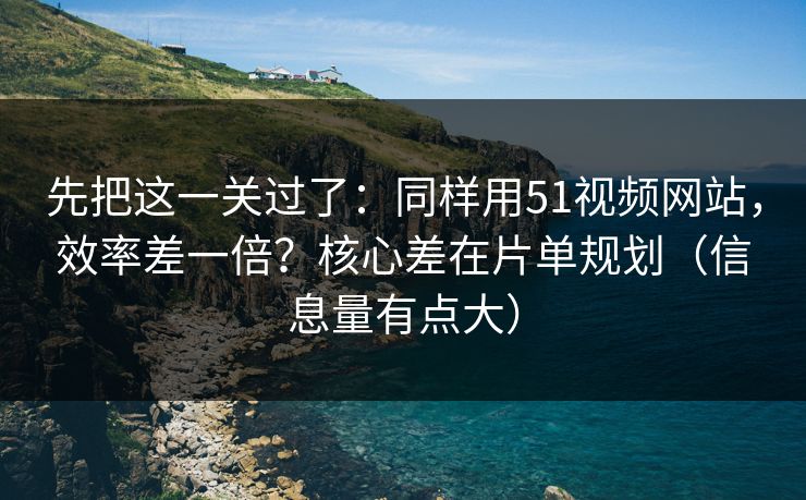 先把这一关过了:同样用51视频网站,效率差一倍?核心差在片单规划(信息量有点大) 先把这一关过了:同样用51视频网站,效率差一倍?核心差在片单规划(信息量有点大)
