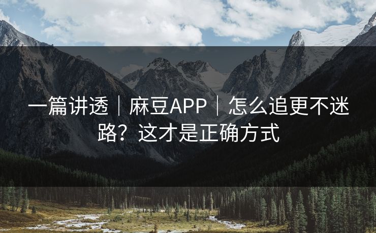 一篇讲透｜麻豆APP｜怎么追更不迷路？这才是正确方式
