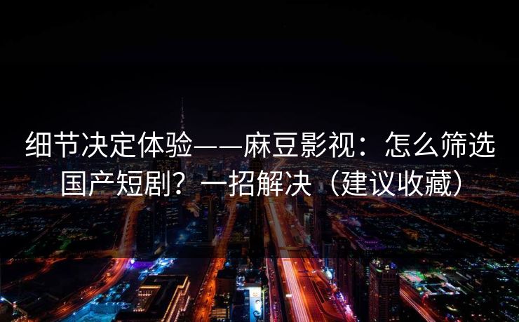细节决定体验——麻豆影视:怎么筛选国产短剧?一招解决(建议收藏) 细节决定体验——麻豆影视:怎么筛选国产短剧?一招解决(建议收藏)